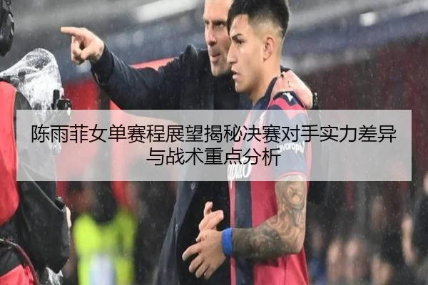 陈雨菲女单赛程展望揭秘决赛对手实力差异与战术重点分析