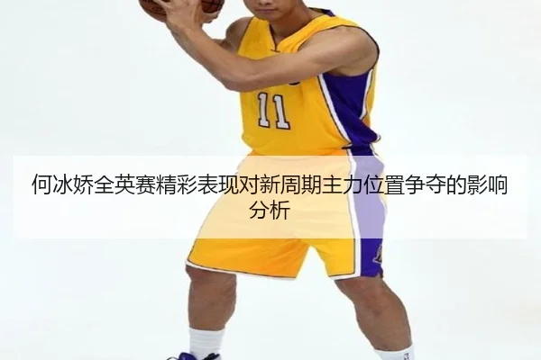 何冰娇全英赛精彩表现对新周期主力位置争夺的影响分析